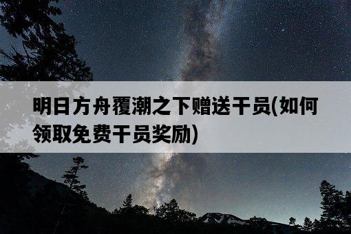 明日方舟覆潮之下贈送干員，如何領取免費干員獎勵-圖1