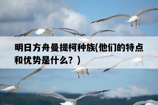明日方舟曼提柯種族，他們的特點和優勢是什么？-圖1