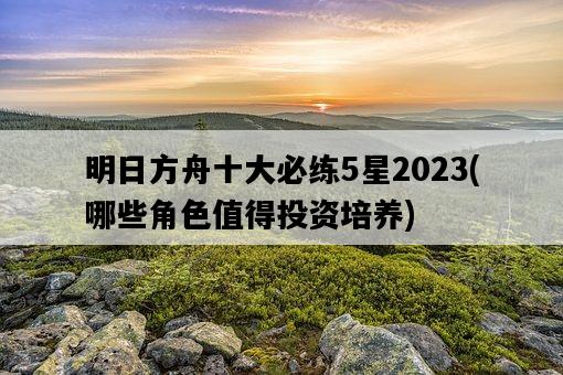 明日方舟十大必練5星2023，哪些角色值得投資培養-圖1