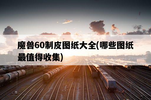 魔獸60制皮圖紙大全，哪些圖紙最值得收集-圖1