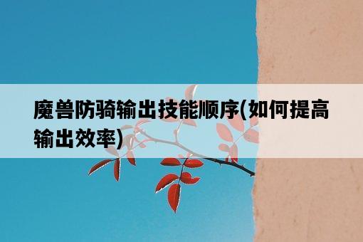 魔獸防騎輸出技能順序，如何提高輸出效率-圖1