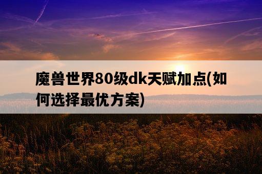 魔獸世界80級dk天賦加點，如何選擇最優方案-圖1