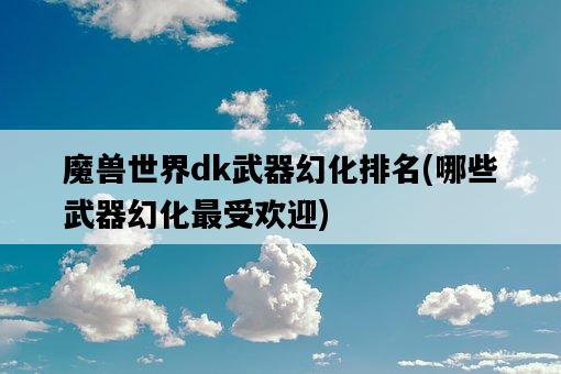 魔獸世界dk武器幻化排名，哪些武器幻化最受歡迎-圖1