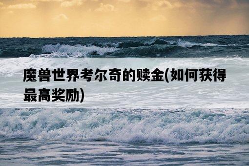 魔獸世界考爾奇的贖金，如何獲得最高獎勵-圖1