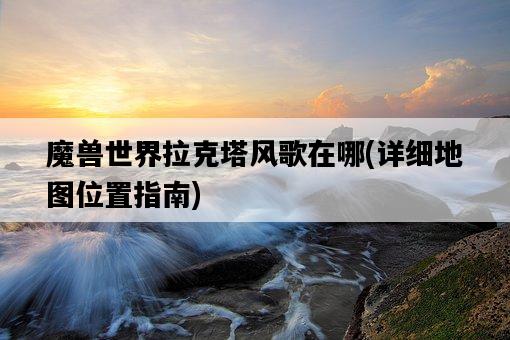 魔獸世界拉克塔風歌在哪，詳細地圖位置指南-圖1