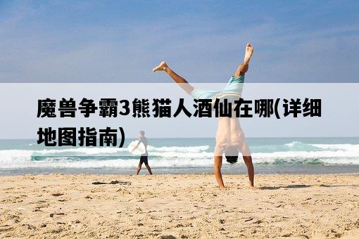 魔獸爭霸3熊貓人酒仙在哪，詳細地圖指南-圖1
