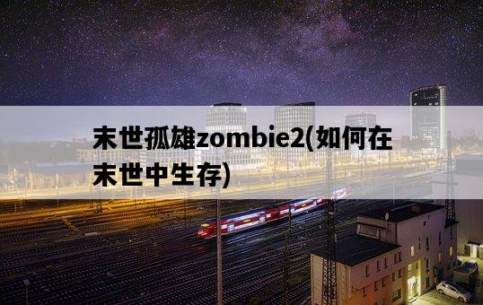 末世孤雄zombie2，如何在末世中生存-圖1