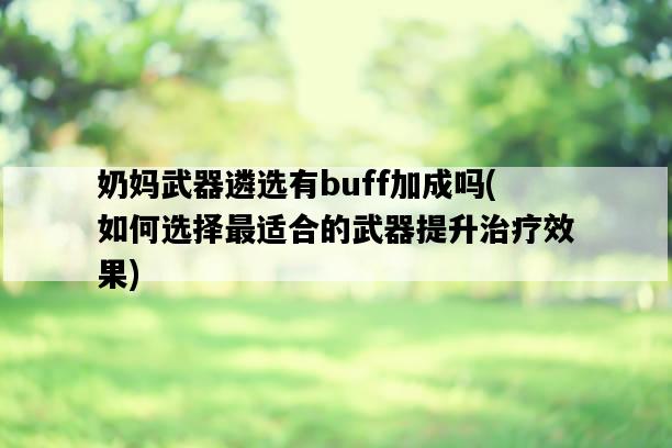 奶媽武器遴選有buff加成嗎，如何選擇最適合的武器提升治療效果-圖1