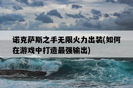 諾克薩斯之手無限火力出裝，如何在游戲中打造最強輸出-圖1