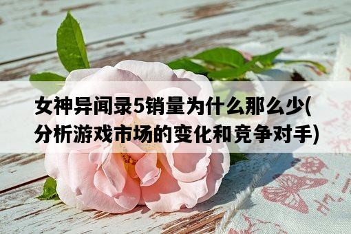 女神異聞錄5銷量為什么那么少，分析游戲市場的變化和競爭對手-圖1