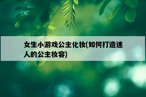 女生小游戲公主化妝，如何打造迷人的公主妝容-圖1
