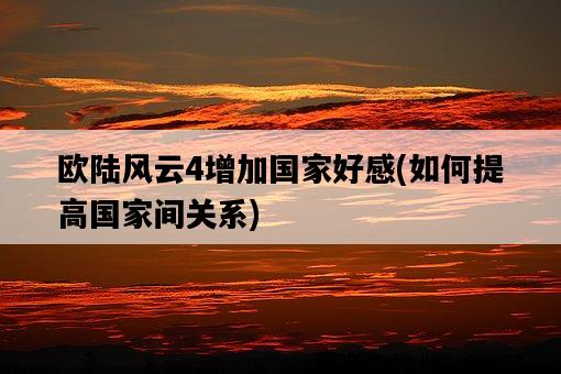 歐陸風云4增加國家好感,如何提高國家間關系-圖1 歐陸風云4增加國家好感,如何提高國家間關系-圖1