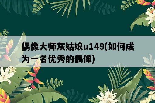 偶像大師灰姑娘u149，如何成為一名優秀的偶像-圖1