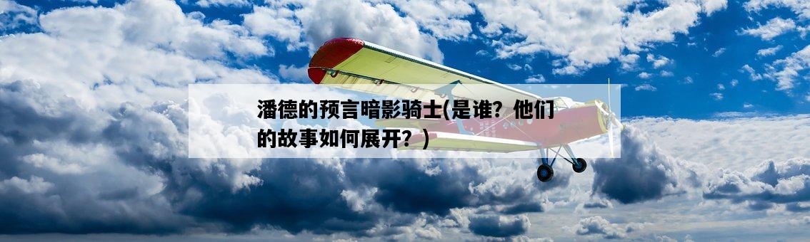 潘德的預言暗影騎士，是誰？他們的故事如何展開？-圖1