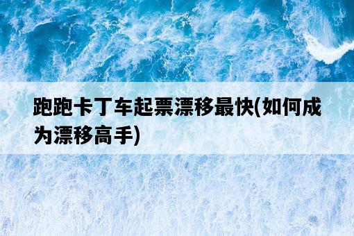 跑跑卡丁車起票漂移最快,如何成為漂移高手-圖1 跑跑卡丁車起票漂移最快,如何成為漂移高手-圖1