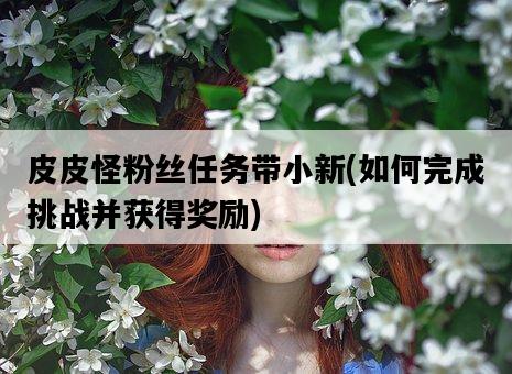 皮皮怪粉絲任務帶小新，如何完成挑戰并獲得獎勵-圖1