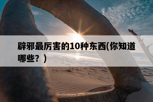 辟邪最厲害的10種東西，你知道哪些？-圖1