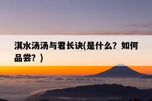 淇水湯湯與君長訣，是什么？如何品嘗？-圖1