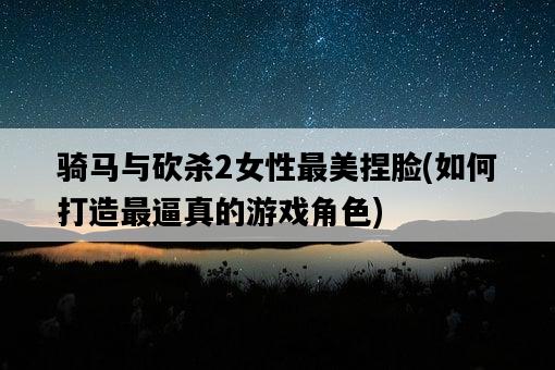 騎馬與砍殺2女性最美捏臉，如何打造最逼真的游戲角色-圖1