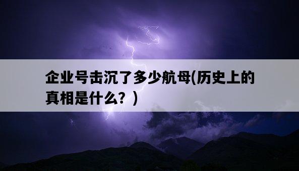 企業號擊沉了多少航母，歷史上的真相是什么？-圖1