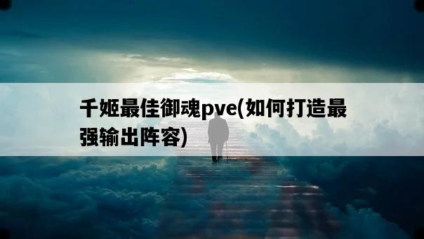 千姬最佳御魂pve,如何打造最強輸出陣容-圖1 千姬最佳御魂pve,如何打造最強輸出陣容-圖1