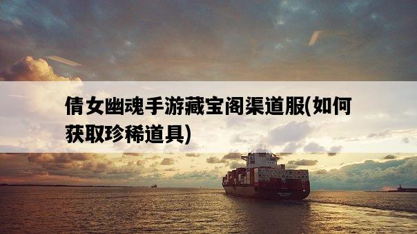 倩女幽魂手游藏寶閣渠道服，如何獲取珍稀道具-圖1