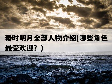 秦時明月全部人物介紹,哪些角色最受歡迎?-圖1 秦時明月全部人物介紹,哪些角色最受歡迎?-圖1