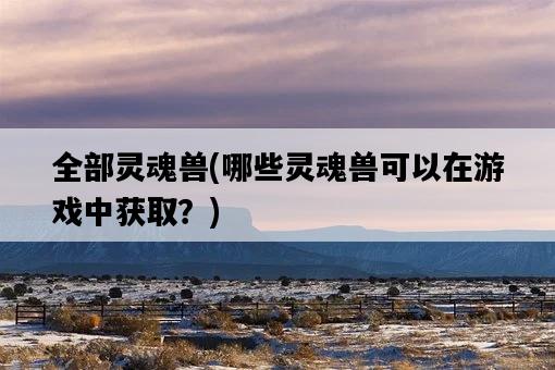 全部靈魂獸，哪些靈魂獸可以在游戲中獲取？-圖1