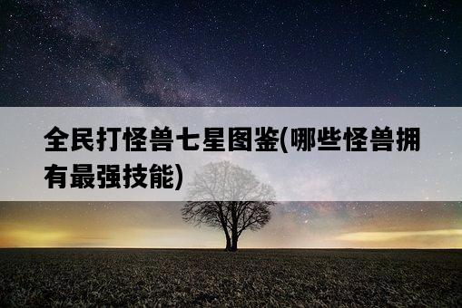 全民打怪獸七星圖鑒，哪些怪獸擁有最強技能-圖1