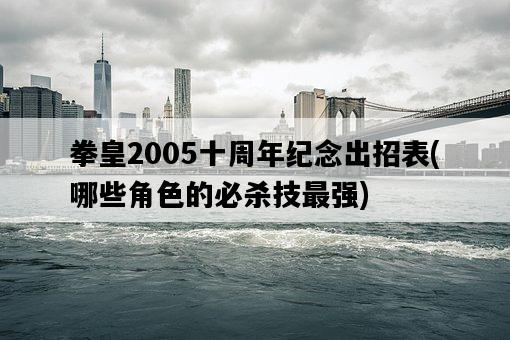 拳皇2005十周年紀念出招表，哪些角色的必殺技最強-圖1