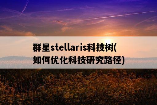 群星stellaris科技樹，如何優化科技研究路徑-圖1