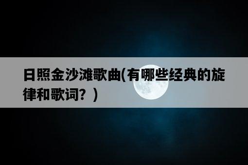日照金沙灘歌曲，有哪些經典的旋律和歌詞？-圖1