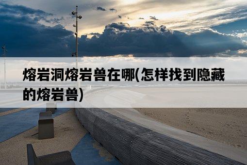 熔巖洞熔巖獸在哪，怎樣找到隱藏的熔巖獸-圖1