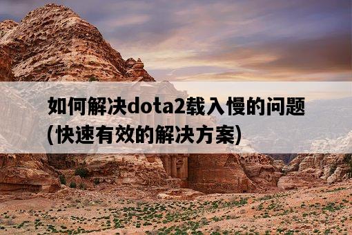 如何解決dota2載入慢的問題,快速有效的解決方案-圖1 如何解決dota2載入慢的問題,快速有效的解決方案-圖1