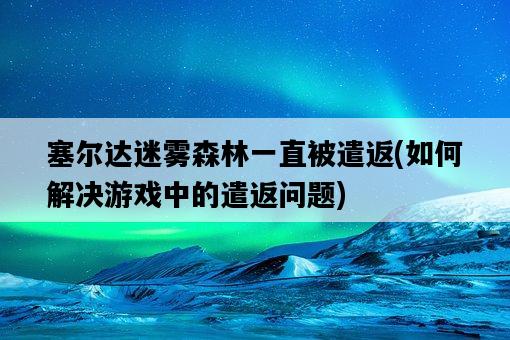 塞爾達迷霧森林一直被遣返，如何解決游戲中的遣返問題-圖1