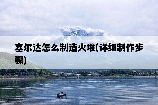 塞爾達怎么制造火堆,詳細制作步驟-圖1 塞爾達怎么制造火堆,詳細制作步驟-圖1