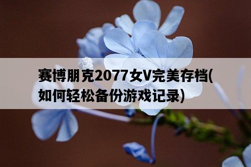 賽博朋克2077女V完美存檔，如何輕松備份游戲記錄-圖1