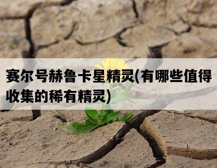 賽爾號赫魯卡星精靈，有哪些值得收集的稀有精靈-圖1