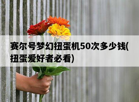 賽爾號夢幻扭蛋機50次多少錢，扭蛋愛好者必看-圖1