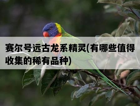 賽爾號遠古龍系精靈，有哪些值得收集的稀有品種-圖1