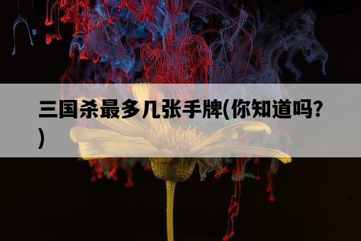 三國殺最多幾張手牌,你知道嗎?-圖1 三國殺最多幾張手牌,你知道嗎?-圖1