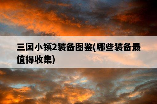 三國小鎮2裝備圖鑒，哪些裝備最值得收集-圖1