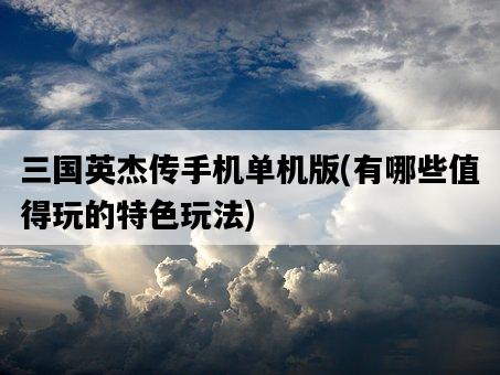 三國英杰傳手機單機版，有哪些值得玩的特色玩法-圖1