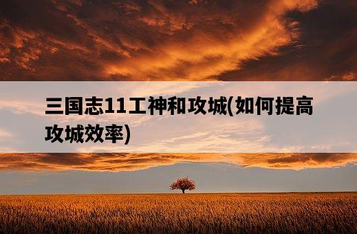三國志11工神和攻城,如何提高攻城效率-圖1 三國志11工神和攻城,如何提高攻城效率-圖1