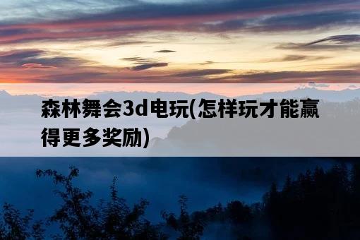 森林舞會3d電玩,怎樣玩才能贏得更多獎勵-圖1 森林舞會3d電玩,怎樣玩才能贏得更多獎勵-圖1