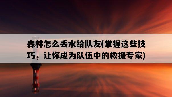 森林怎么丟水給隊友，掌握這些技巧，讓你成為隊伍中的救援專家-圖1