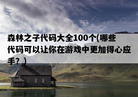 森林之子代碼大全100個，哪些代碼可以讓你在游戲中更加得心應手？-圖1