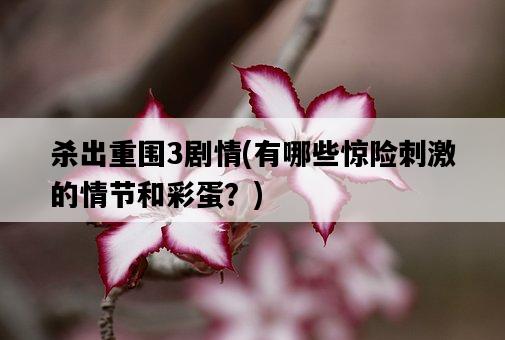 殺出重圍3劇情，有哪些驚險刺激的情節和彩蛋？-圖1