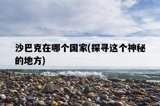 沙巴克在哪個國家，探尋這個神秘的地方-圖1