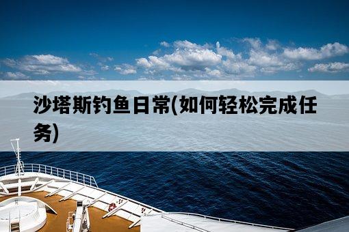 沙塔斯釣魚日常，如何輕松完成任務-圖1